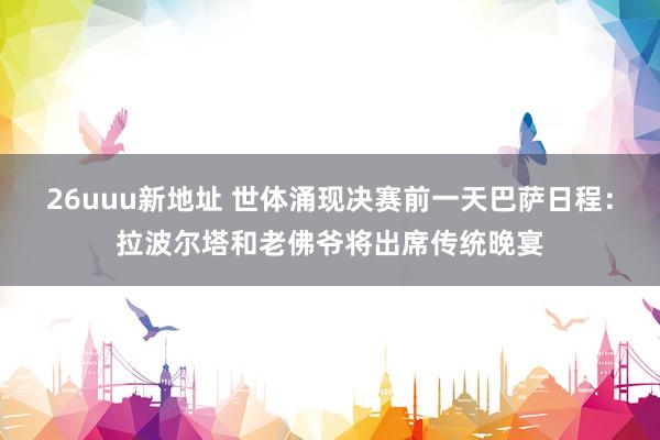 26uuu新地址 世体涌现决赛前一天巴萨日程：拉波尔塔和老佛爷将出席传统晚宴