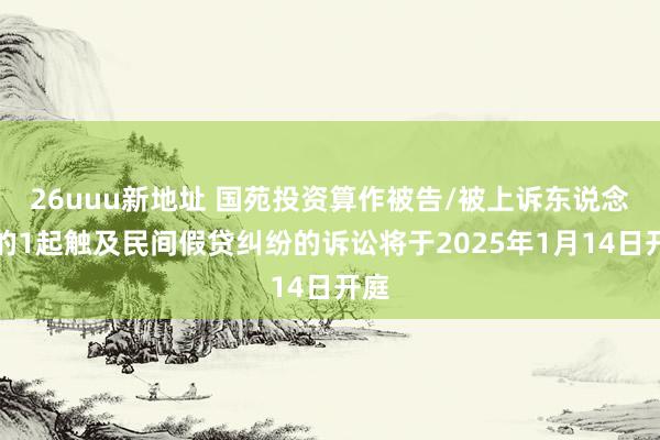 26uuu新地址 国苑投资算作被告/被上诉东说念主的1起触及民间假贷纠纷的诉讼将于2025年1月14日开庭