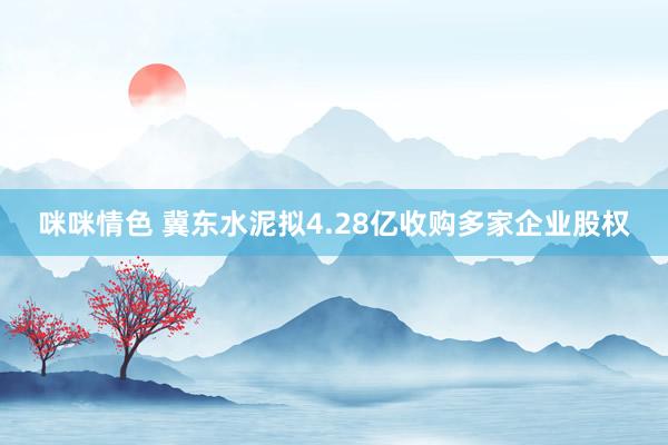 咪咪情色 冀东水泥拟4.28亿收购多家企业股权